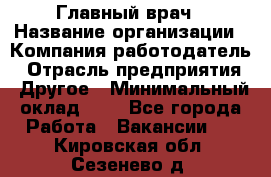 Главный врач › Название организации ­ Компания-работодатель › Отрасль предприятия ­ Другое › Минимальный оклад ­ 1 - Все города Работа » Вакансии   . Кировская обл.,Сезенево д.